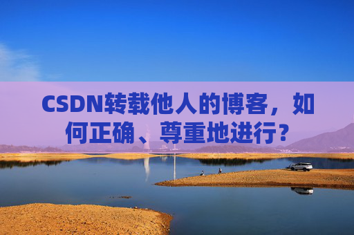 CSDN转载他人的博客，如何正确、尊重地进行？